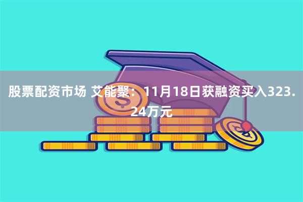 股票配资市场 艾能聚：11月18日获融资买入323.24万元