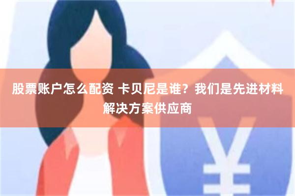 股票账户怎么配资 卡贝尼是谁？我们是先进材料解决方案供应商