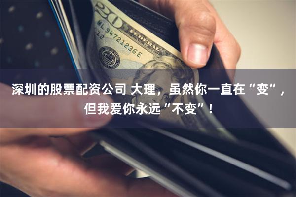 深圳的股票配资公司 大理，虽然你一直在“变”，但我爱你永远“不变”！