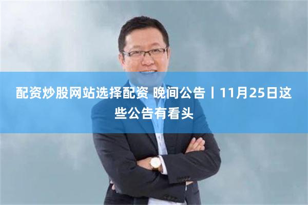 配资炒股网站选择配资 晚间公告丨11月25日这些公告有看头