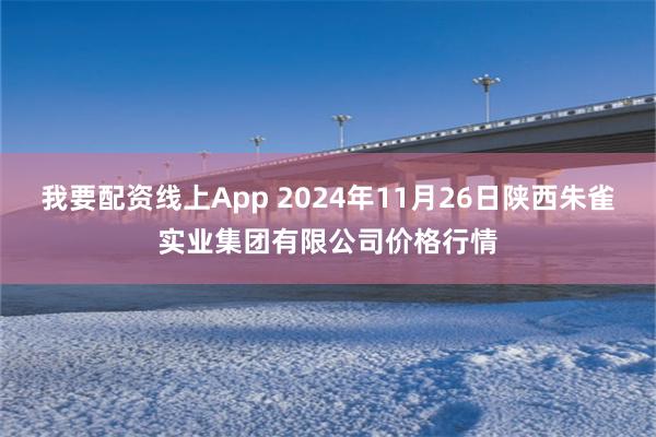 我要配资线上App 2024年11月26日陕西朱雀实业集团有限公司价格行情