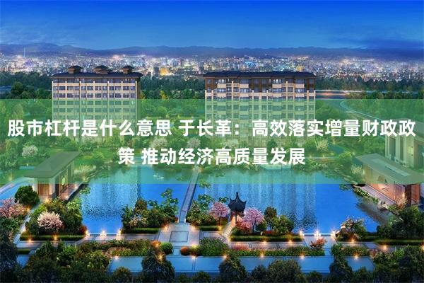 股市杠杆是什么意思 于长革：高效落实增量财政政策 推动经济高质量发展