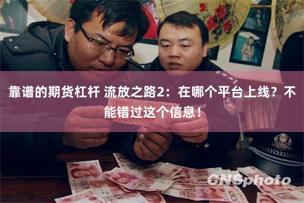 靠谱的期货杠杆 流放之路2：在哪个平台上线？不能错过这个信息！