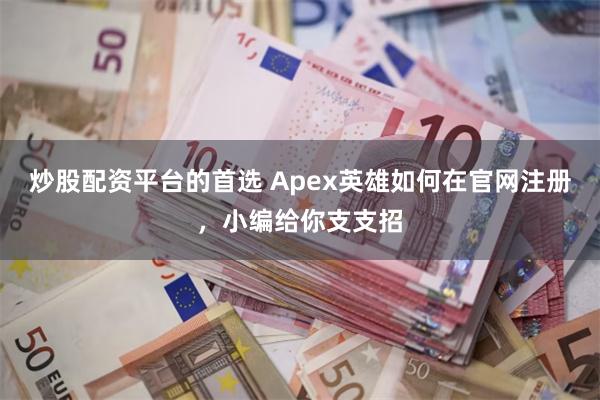 炒股配资平台的首选 Apex英雄如何在官网注册，小编给你支支招