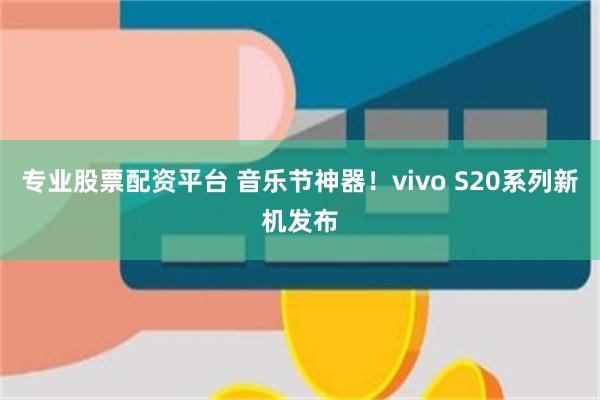 专业股票配资平台 音乐节神器！vivo S20系列新机发布