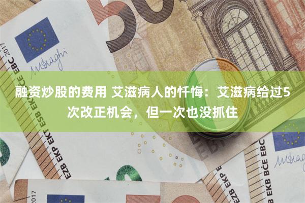 融资炒股的费用 艾滋病人的忏悔：艾滋病给过5次改正机会，但一次也没抓住