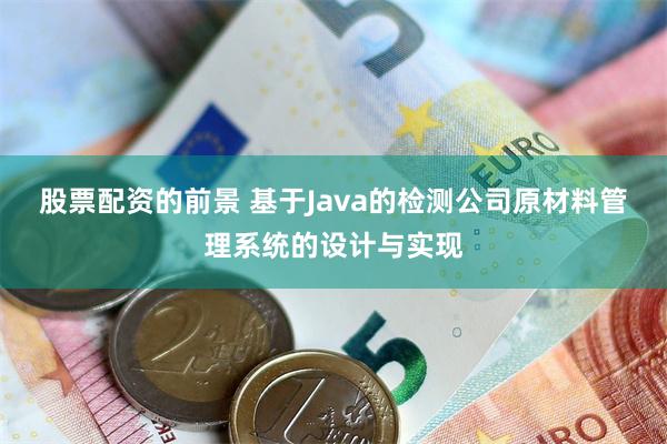 股票配资的前景 基于Java的检测公司原材料管理系统的设计与实现