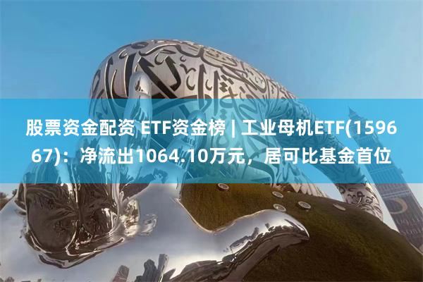 股票资金配资 ETF资金榜 | 工业母机ETF(159667)：净流出1064.10万元，居可比基金首位