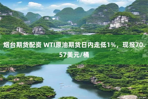 烟台期货配资 WTI原油期货日内走低1%，现报70.57美元/桶