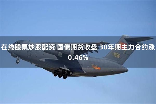 在线股票炒股配资 国债期货收盘 30年期主力合约涨0.46%