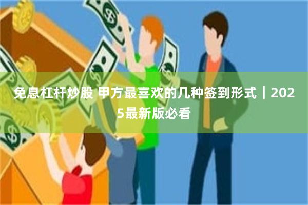 免息杠杆炒股 甲方最喜欢的几种签到形式｜2025最新版必看