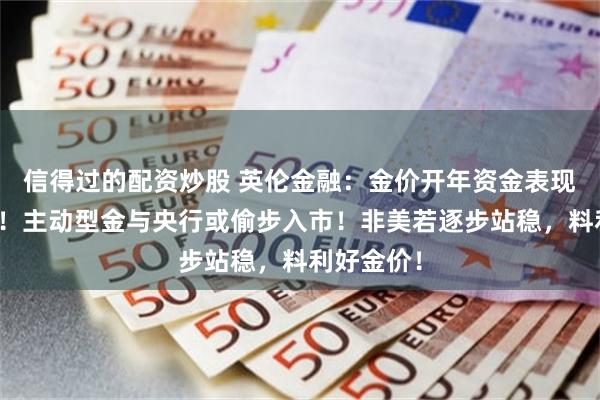 信得过的配资炒股 英伦金融：金价开年资金表现值得留意！主动型金与央行或偷步入市！非美若逐步站稳，料利好金价！