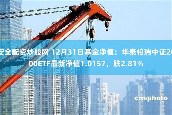 安全配资炒股网 12月31日基金净值：华泰柏瑞中证2000ETF最新净值1.0157，跌2.81%