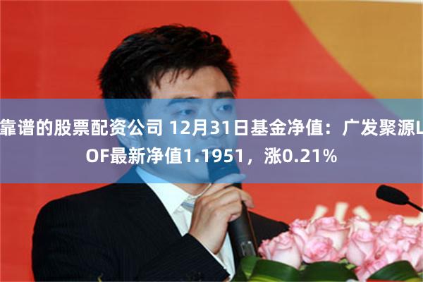 靠谱的股票配资公司 12月31日基金净值：广发聚源LOF最新净值1.1951，涨0.21%