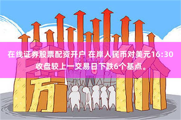 在线证券股票配资开户 在岸人民币对美元16:30收盘较上一交易日下跌6个基点。