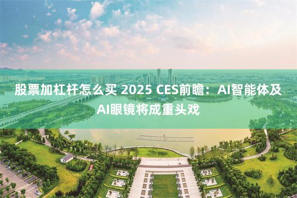 股票加杠杆怎么买 2025 CES前瞻：AI智能体及AI眼镜将成重头戏