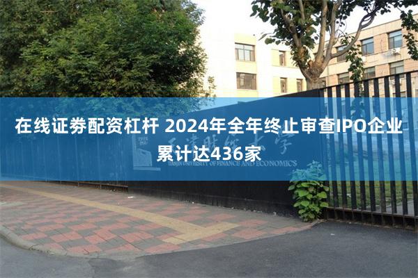 在线证劵配资杠杆 2024年全年终止审查IPO企业累计达436家