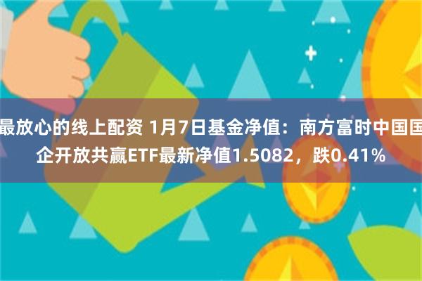 最放心的线上配资 1月7日基金净值：南方富时中国国企开放共赢ETF最新净值1.5082，跌0.41%