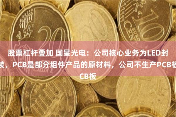 股票杠杆叠加 国星光电：公司核心业务为LED封装，PCB是部分组件产品的原材料，公司不生产PCB板