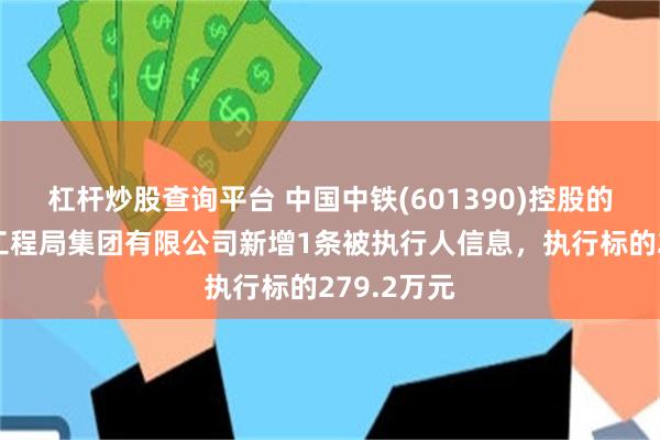 杠杆炒股查询平台 中国中铁(601390)控股的中铁上海工程局集团有限公司新增1条被执行人信息，执行标的279.2万元