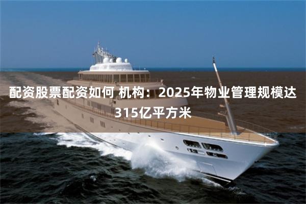 配资股票配资如何 机构：2025年物业管理规模达315亿平方米