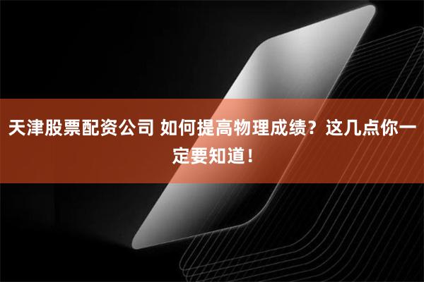 天津股票配资公司 如何提高物理成绩？这几点你一定要知道！