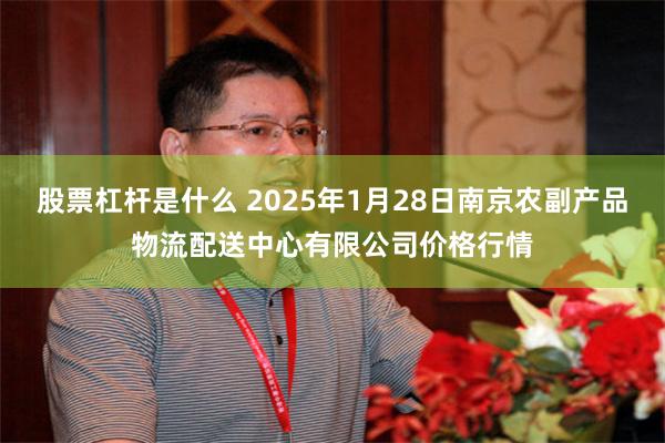 股票杠杆是什么 2025年1月28日南京农副产品物流配送中心有限公司价格行情