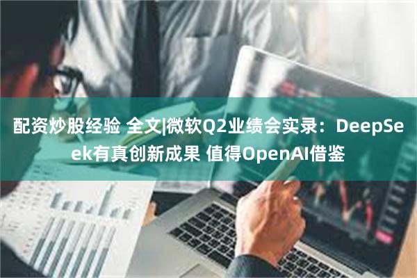 配资炒股经验 全文|微软Q2业绩会实录：DeepSeek有真创新成果 值得OpenAI借鉴