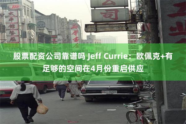 股票配资公司靠谱吗 Jeff Currie：欧佩克+有足够的空间在4月份重启供应