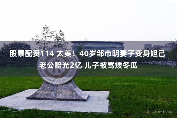 股票配资114 太美！40岁邹市明妻子变身妲己 老公赔光2亿 儿子被骂矮冬瓜