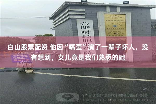 白山股票配资 他因“嘴歪”演了一辈子坏人，没有想到，女儿竟是我们熟悉的她