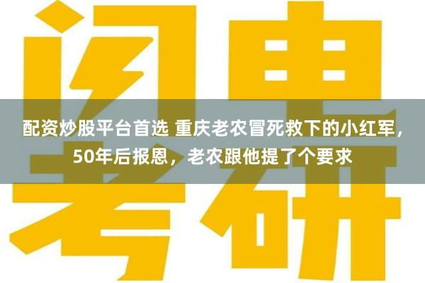 配资炒股平台首选 重庆老农冒死救下的小红军，50年后报恩，老农跟他提了个要求