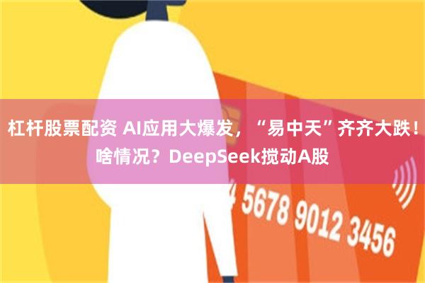 杠杆股票配资 AI应用大爆发，“易中天”齐齐大跌！啥情况？DeepSeek搅动A股