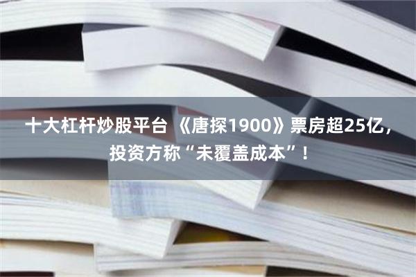 十大杠杆炒股平台 《唐探1900》票房超25亿，投资方称“未覆盖成本”！