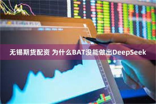 无锡期货配资 为什么BAT没能做出DeepSeek