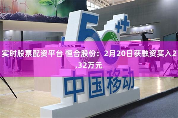 实时股票配资平台 恒合股份：2月20日获融资买入2.32万元