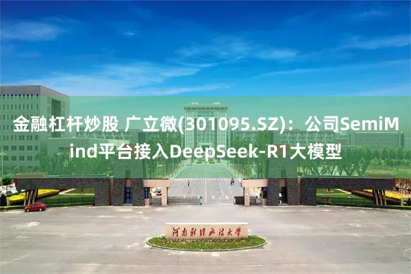 金融杠杆炒股 广立微(301095.SZ)：公司SemiMind平台接入DeepSeek-R1大模型