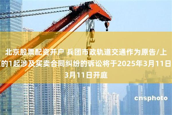 北京股票配资开户 兵团市政轨道交通作为原告/上诉人的1起涉及买卖合同纠纷的诉讼将于2025年3月11日开庭