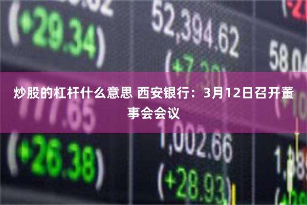 炒股的杠杆什么意思 西安银行：3月12日召开董事会会议