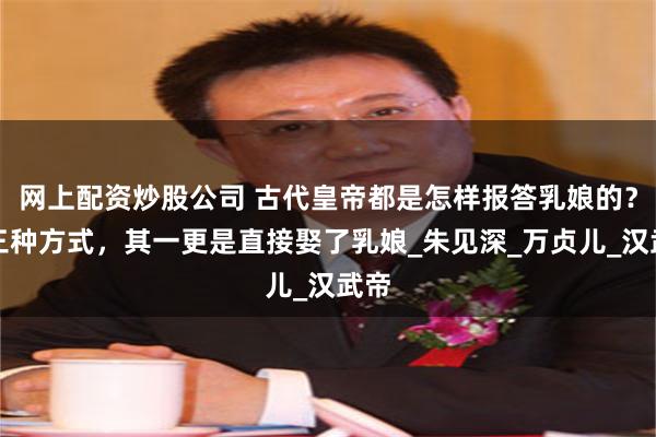 网上配资炒股公司 古代皇帝都是怎样报答乳娘的？有三种方式，其一更是直接娶了乳娘_朱见深_万贞儿_汉武帝