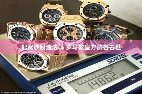 配资炒股违法吗 罗马教皇方济各去世