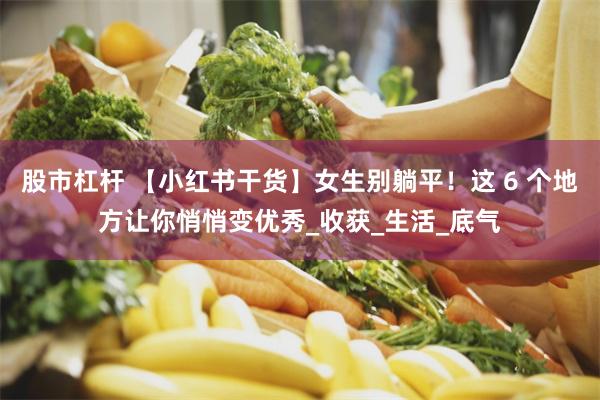 股市杠杆 【小红书干货】女生别躺平！这 6 个地方让你悄悄变优秀_收获_生活_底气