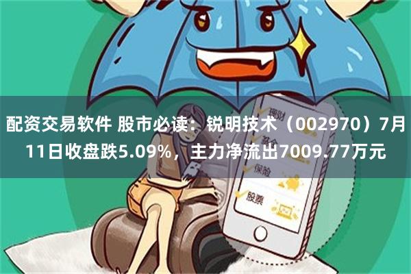 配资交易软件 股市必读：锐明技术（002970）7月11日收盘跌5.09%，主力净流出7009.77万元