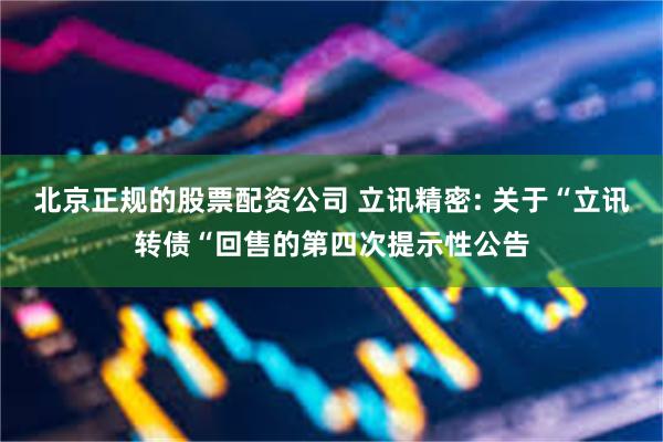 北京正规的股票配资公司 立讯精密: 关于“立讯转债“回售的第四次提示性公告
