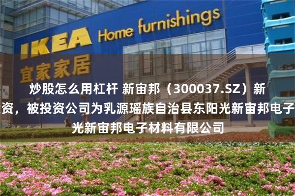 炒股怎么用杠杆 新宙邦（300037.SZ）新增一起对外投资，被投资公司为乳源瑶族自治县东阳光新宙邦电子材料有限公司