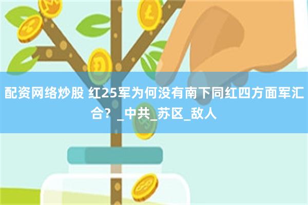 配资网络炒股 红25军为何没有南下同红四方面军汇合？_中共_苏区_敌人
