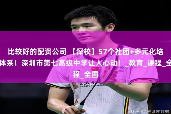 比较好的配资公司 【深校】57个社团+多元化培养体系！深圳市第七高级中学让人心动！_教育_课程_全国