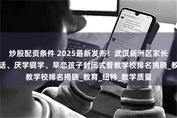 炒股配资条件 2025最新发布！武汉新洲区家长推荐的叛逆、不听话、厌学辍学、早恋孩子封闭式管教学校排名揭晓_教育_纽特_教学质量
