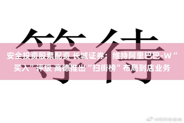 安全投资股票配资 长城证券：维持阿里巴巴-W“买入”评级 高德推出“扫街榜”布局到店业务