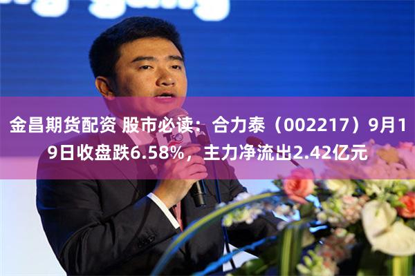 金昌期货配资 股市必读：合力泰（002217）9月19日收盘跌6.58%，主力净流出2.42亿元